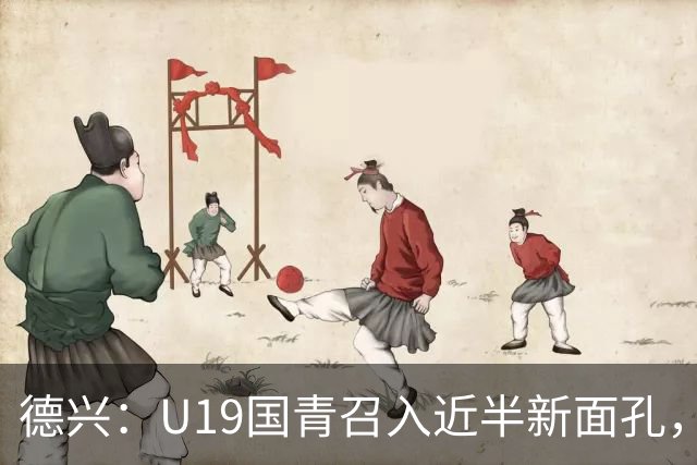 德兴：U19国青召入近半新面孔，邀约印尼国青队来华热身两场
